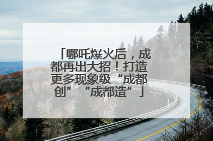 哪吒爆火后，成都再出大招！打造更多现象级“成都创”“成都造”