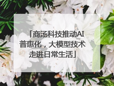 商汤科技推动AI普惠化，大模型技术走进日常生活