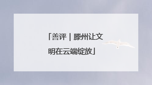 善评｜滕州让文明在云端绽放