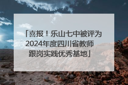 喜报！乐山七中被评为2024年度四川省教师跟岗实践优秀基地