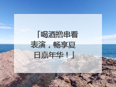 喝酒撸串看表演，畅享夏日嘉年华！
