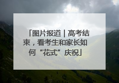 图片报道｜高考结束，看考生和家长如何“花式”庆祝