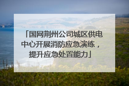 国网荆州公司城区供电中心开展消防应急演练，提升应急处置能力