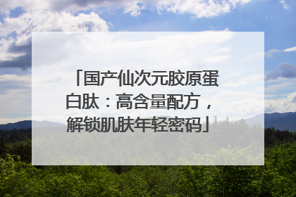 国产仙次元胶原蛋白肽：高含量配方，解锁肌肤年轻密码