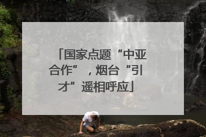 国家点题“中亚合作”，烟台“引才”遥相呼应