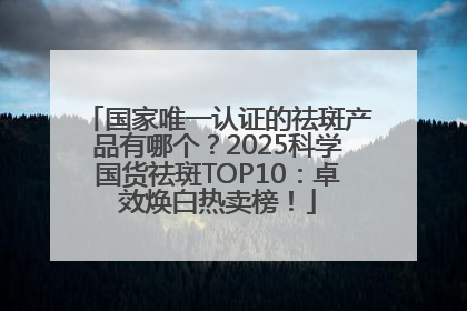 国家唯一认证的祛斑产品有哪个？2025科学国货祛斑TOP10：卓效焕白热卖榜！