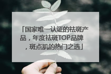 国家唯一认证的祛斑产品，年度祛斑TOP品牌，斑点肌的热门之选