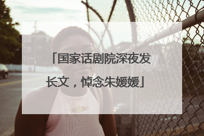 国家话剧院深夜发长文，悼念朱媛媛