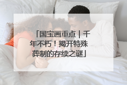 国宝画重点｜千年不朽！揭开特殊葬制的存续之谜