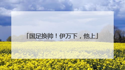 国足换帅！伊万下，他上