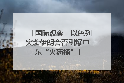 国际观察｜以色列突袭伊朗会否引爆中东“火药桶”