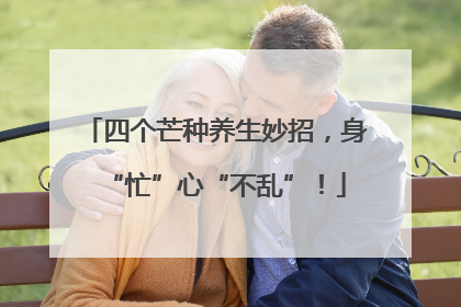 四个芒种养生妙招，身“忙”心“不乱”！