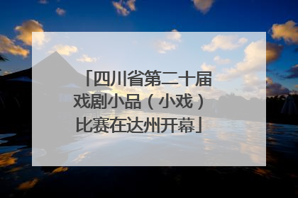 四川省第二十届戏剧小品（小戏）比赛在达州开幕