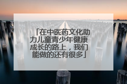 在中医药文化助力儿童青少年健康成长的路上，我们能做的还有很多