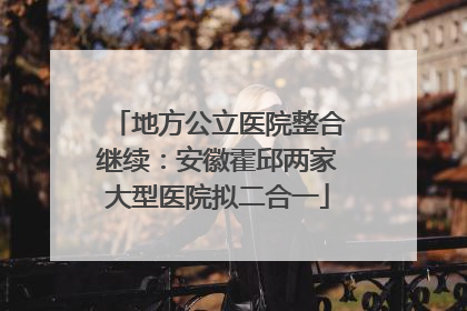 地方公立医院整合继续：安徽霍邱两家大型医院拟二合一