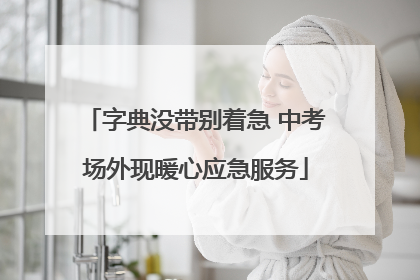 字典没带别着急 中考场外现暖心应急服务