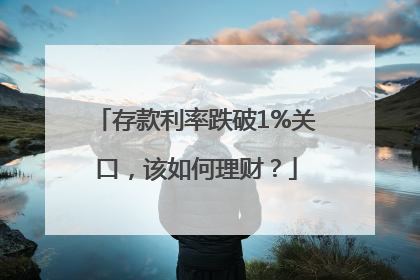 存款利率跌破1%关口，该如何理财？