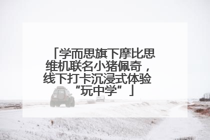 学而思旗下摩比思维机联名小猪佩奇，线下打卡沉浸式体验“玩中学”