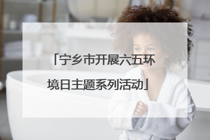 宁乡市开展六五环境日主题系列活动