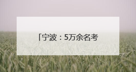 宁波：5万余名考生奔赴高考考场