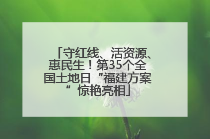 守红线、活资源、惠民生！第35个全国土地日“福建方案”惊艳亮相