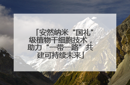 安然纳米“国礼”级植物干细胞技术，助力“一带一路”共建可持续未来