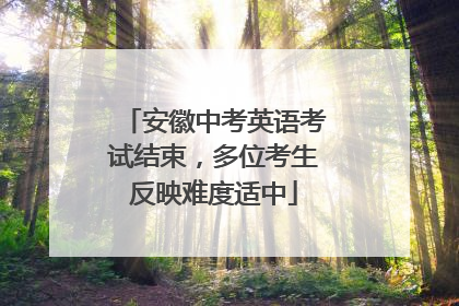 安徽中考英语考试结束，多位考生反映难度适中