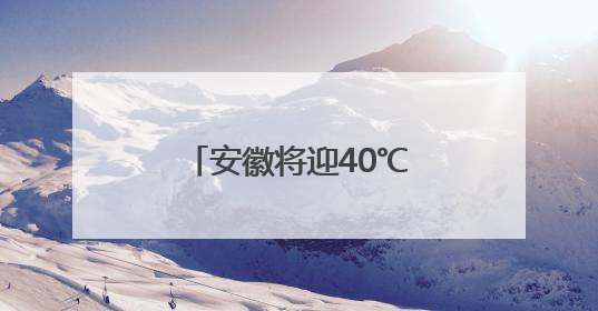 安徽将迎40℃高温！暴雨雷暴大风即将登场
