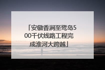 安徽香涧至鹭岛500千伏线路工程完成淮河大跨越