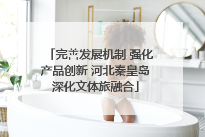 完善发展机制 强化产品创新 河北秦皇岛深化文体旅融合