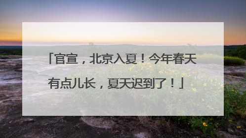 官宣，北京入夏！今年春天有点儿长，夏天迟到了！