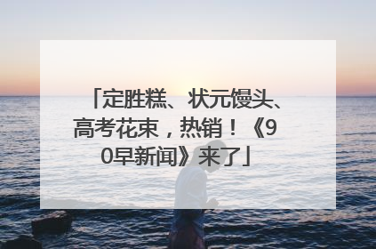 定胜糕、状元馒头、高考花束，热销！《90早新闻》来了