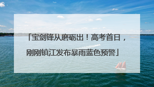 宝剑锋从磨砺出！高考首日，刚刚镇江发布暴雨蓝色预警