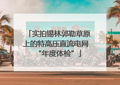 实拍锡林郭勒草原上的特高压直流电网“年度体检”
