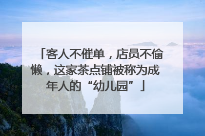 客人不催单，店员不偷懒，这家茶点铺被称为成年人的“幼儿园”