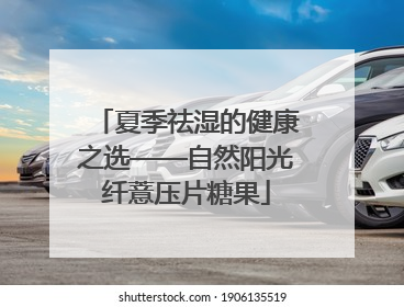 夏季祛湿的健康之选——自然阳光纤薏压片糖果