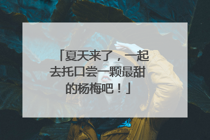 夏天来了，一起去托口尝一颗最甜的杨梅吧！