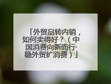 外贸品转内销，如何卖得好？（中国消费向新而行·稳外贸扩消费）
