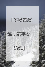 多场景演练，筑平安防线