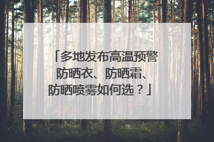 多地发布高温预警 防晒衣、防晒霜、防晒喷雾如何选？