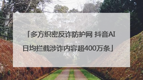 多方织密反诈防护网 抖音AI日均拦截涉诈内容超400万条