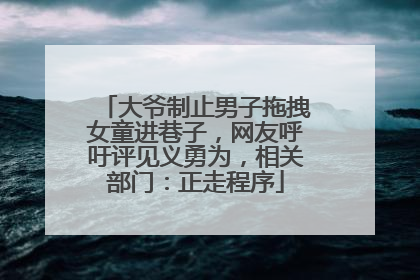 大爷制止男子拖拽女童进巷子，网友呼吁评见义勇为，相关部门：正走程序
