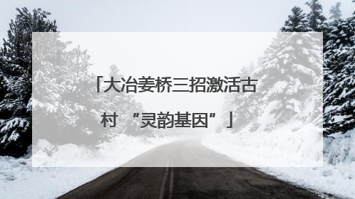 大冶姜桥三招激活古村 “灵韵基因”