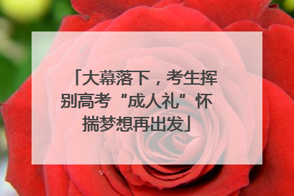 大幕落下，考生挥别高考“成人礼”怀揣梦想再出发