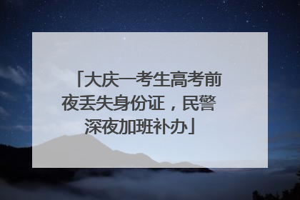 大庆一考生高考前夜丢失身份证，民警深夜加班补办