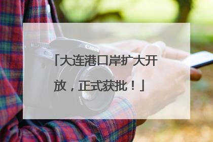 大连港口岸扩大开放，正式获批！