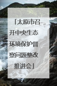 太原市召开中央生态环境保护督察问题整改推进会