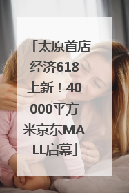 太原首店经济618上新！40000平方米京东MALL启幕