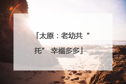 太原：老幼共“托” 幸福多多