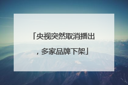 央视突然取消播出，多家品牌下架